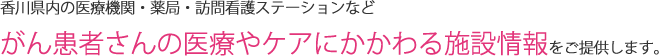 香川県内の医療機関・薬局・訪問看護ステーションなど、がん患者さんの医療やケアにかかわる施設情報をご提供します。