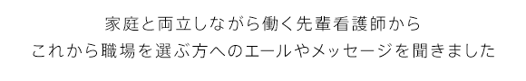 家庭と両立しながら働く先輩看護師からこれから職場を選ぶ方へのエールやメッセージを聞きました