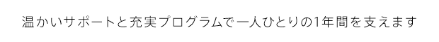 温かいサポートと充実プログラムで一人ひとりの1年間を支えます