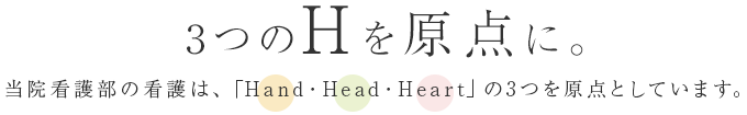 3つのHを原点に。当院看護部の看護は、「Hand・Head・Heart」の3つを原点としています。