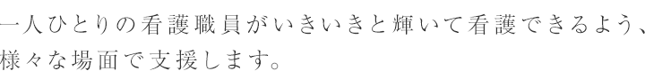 一人ひとりの看護職員がいきいきと輝いて看護できるよう、様々な場面で支援します。