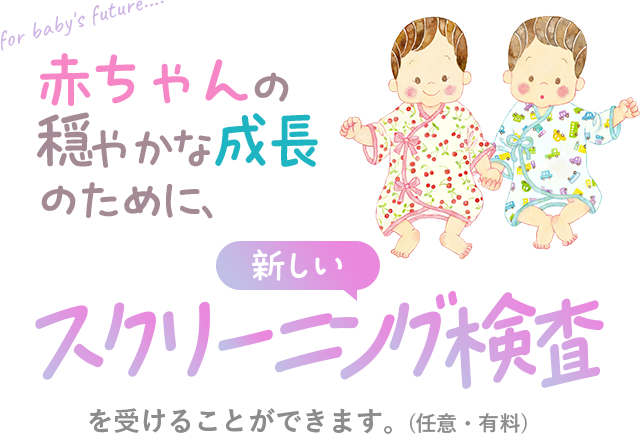 赤ちゃんの穏やかな成長のために　新しいスクリーニング検査を受けることができます（任意・有料）